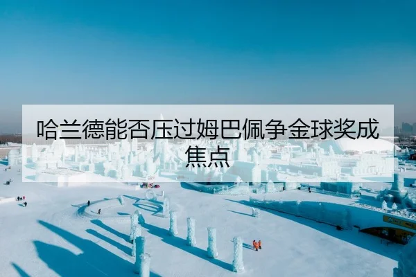 哈兰德能否压过姆巴佩争金球奖成焦点