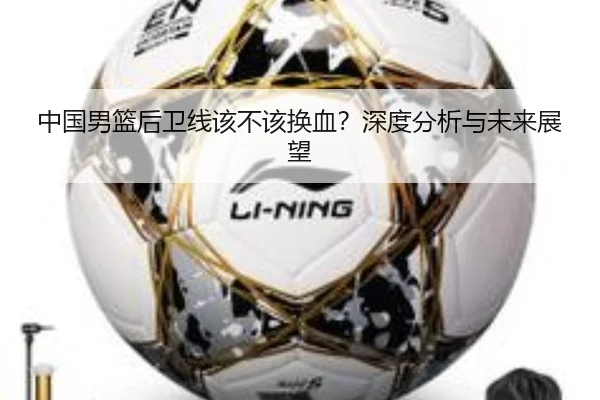 中国男篮后卫线该不该换血？深度分析与未来展望